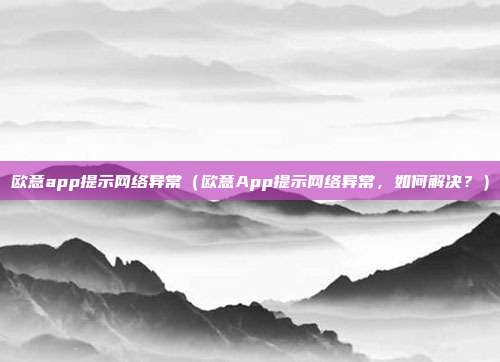 欧意app提示网络异常（欧意App提示网络异常，如何解决？）