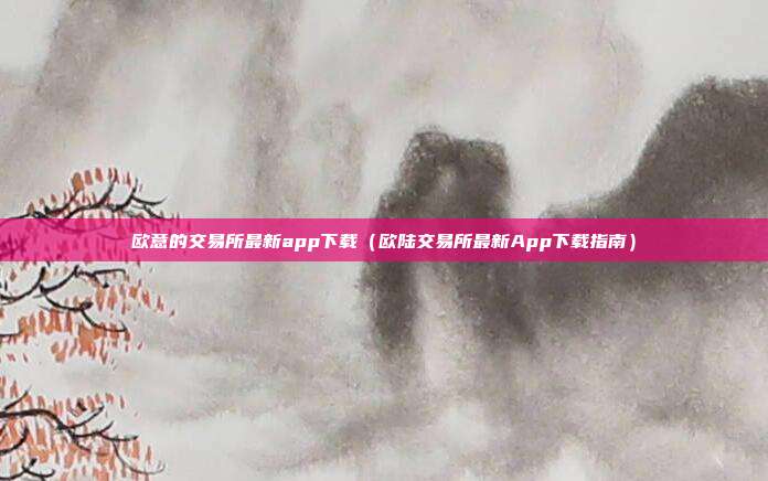 欧意的交易所最新app下载（欧陆交易所最新App下载指南）