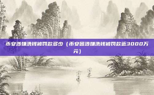 币安涉嫌洗钱被罚款多少（币安因涉嫌洗钱被罚款近3000万元）