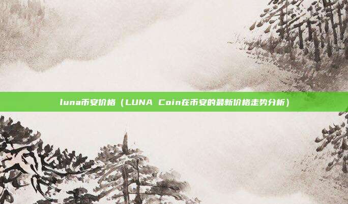 luna币安价格（LUNA Coin在币安的最新价格走势分析）