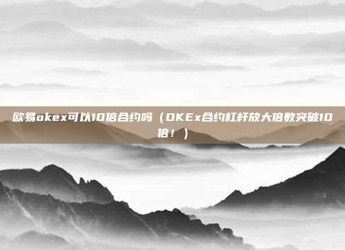 欧易okex可以10倍合约吗（OKEx合约杠杆放大倍数突破10倍！）