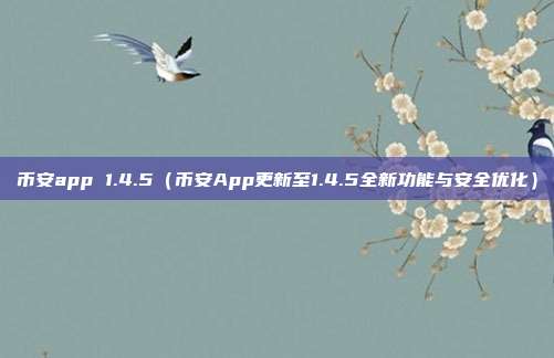 币安app 1.4.5（币安App更新至1.4.5全新功能与安全优化）