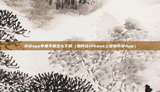 币安app苹果手机怎么下载（如何在iPhone上安装币安App）