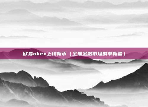 欧易okex上线新币（全球金融市场的革新者）