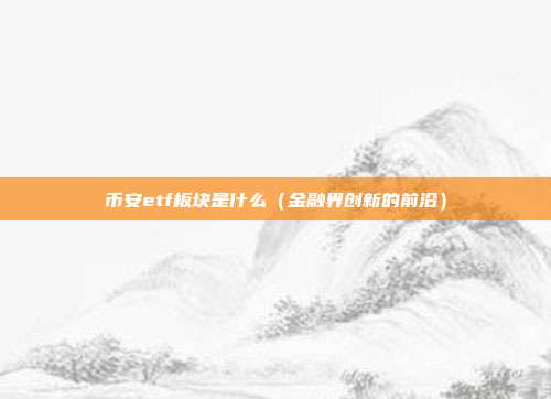 币安etf板块是什么（金融界创新的前沿）