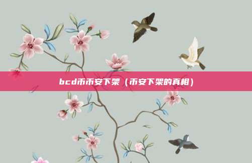 bcd币币安下架（币安下架的真相）