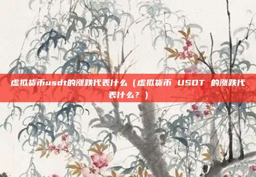 虚拟货币usdt的涨跌代表什么（虚拟货币 USDT 的涨跌代表什么？）