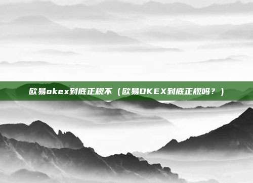 欧易okex到底正规不（欧易OKEX到底正规吗？）