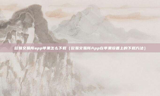 欧易交易所app苹果怎么下载（欧易交易所App在苹果设备上的下载方法）