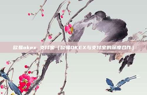 欧易okex 支付宝（欧易OKEX与支付宝的深度合作）