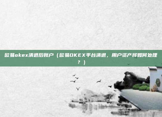 欧易okex清退后账户（欧易OKEX平台清退，用户资产将如何处理？）