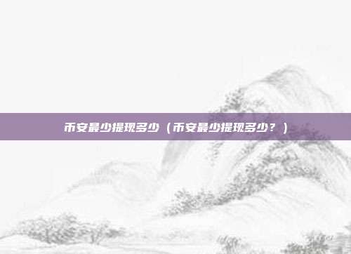 币安最少提现多少（币安最少提现多少？）