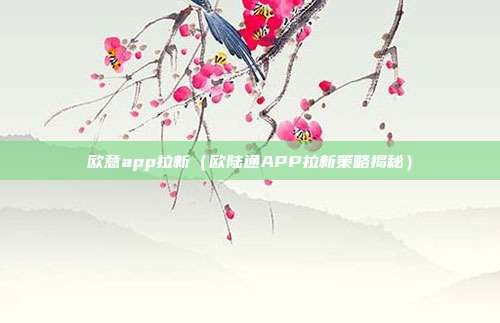 欧意app拉新（欧陆通APP拉新策略揭秘）