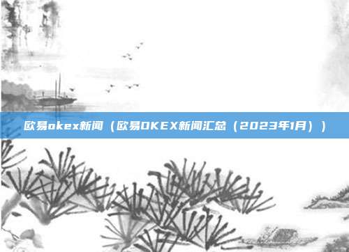 欧易okex新闻（欧易OKEX新闻汇总（2023年1月））