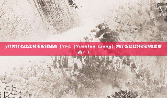 yfl为什么比比特币价钱还高（YFL（Yuanfen Liang）为什么比比特币价格还要高？）