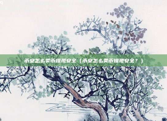 币安怎么卖币提现安全（币安怎么卖币提现安全？）