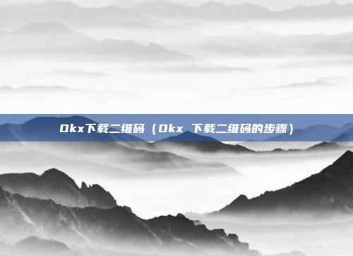 Okx下载二维码（Okx 下载二维码的步骤）