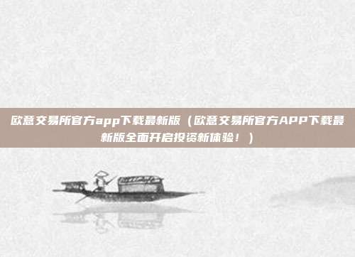 欧意交易所官方app下载最新版（欧意交易所官方APP下载最新版全面开启投资新体验！）