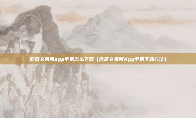 欧意交易所app苹果怎么下载（欧意交易所App苹果下载方法）