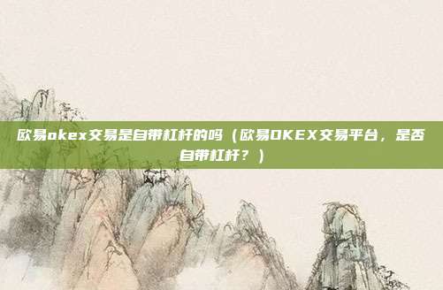 欧易okex交易是自带杠杆的吗（欧易OKEX交易平台，是否自带杠杆？）