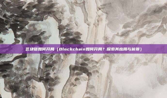 区块链如何开局（Blockchain如何开局？探索其应用与前景）