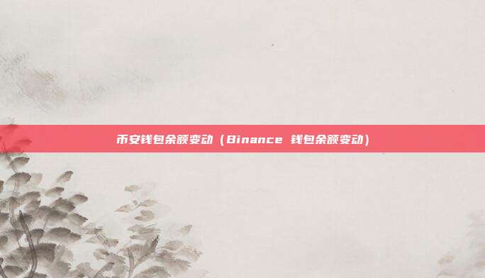 币安钱包余额变动（Binance 钱包余额变动）