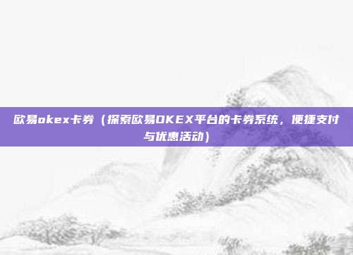 欧易okex卡券（探索欧易OKEX平台的卡券系统，便捷支付与优惠活动）