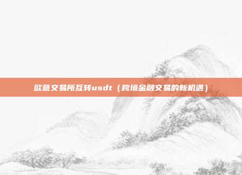 欧意交易所互转usdt（跨境金融交易的新机遇）