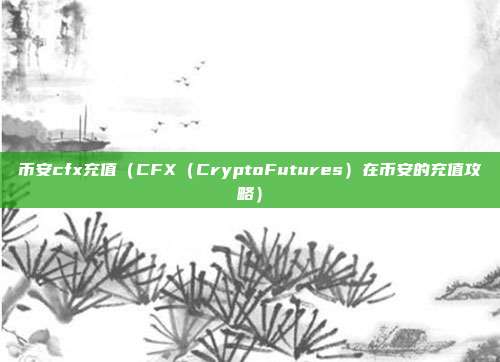 币安cfx充值（CFX（CryptoFutures）在币安的充值攻略）