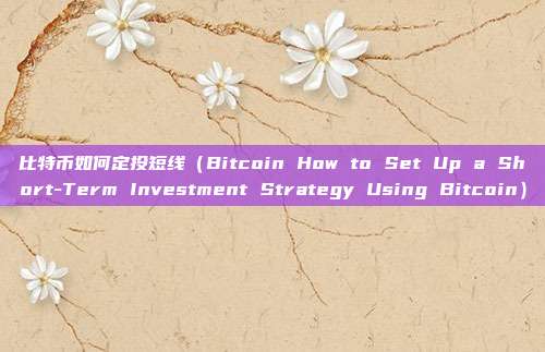 比特币如何定投短线（Bitcoin How to Set Up a Short-Term Investment Strategy Using Bitcoin）