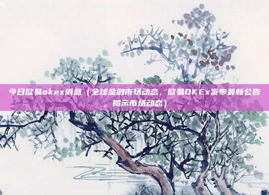 今日欧易okex消息（全球金融市场动态，欧易OKEx发布最新公告，揭示市场动态）