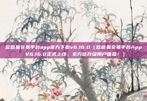 欧意易交易平台app官方下载v6.16.0（欧意易交易平台App V6.16.0正式上线，全方位升级用户体验！）