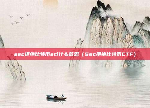 sec拒绝比特币etf什么意思（Sec拒绝比特币ETF）