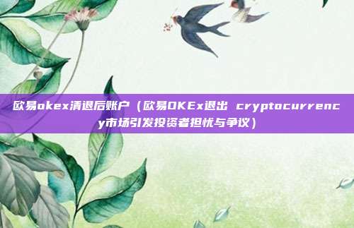 欧易okex清退后账户（欧易OKEx退出 cryptocurrency市场引发投资者担忧与争议）