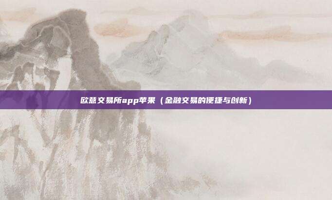 欧意交易所app苹果（金融交易的便捷与创新）