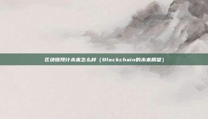 区块链预计未来怎么样（Blockchain的未来展望）