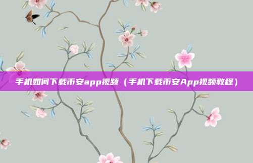 手机如何下载币安app视频（手机下载币安App视频教程）