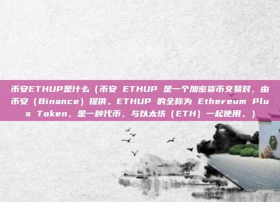 币安ETHUP是什么（币安 ETHUP 是一个加密货币交易对，由币安（Binance）提供。ETHUP 的全称为 Ethereum Plus Token，是一种代币，与以太坊（ETH）一起使用。）