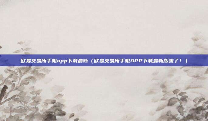 欧易交易所手机app下载最新（欧易交易所手机APP下载最新版来了！）