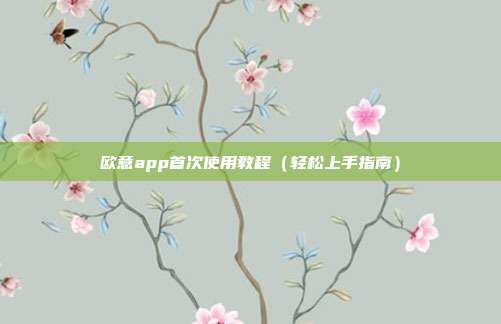 欧意app首次使用教程（轻松上手指南）