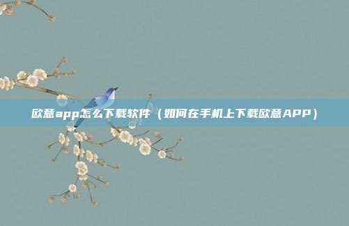 欧意app怎么下载软件（如何在手机上下载欧意APP）