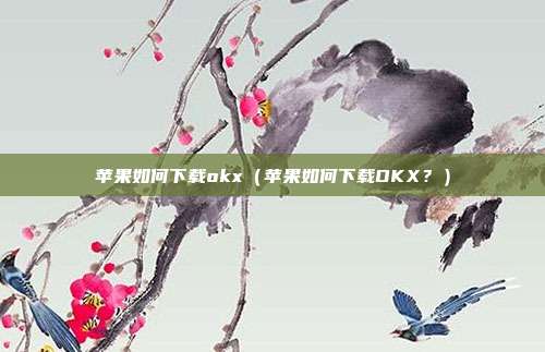 苹果如何下载okx（苹果如何下载OKX？）