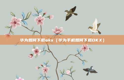 华为如何下载okx（华为手机如何下载OKX）