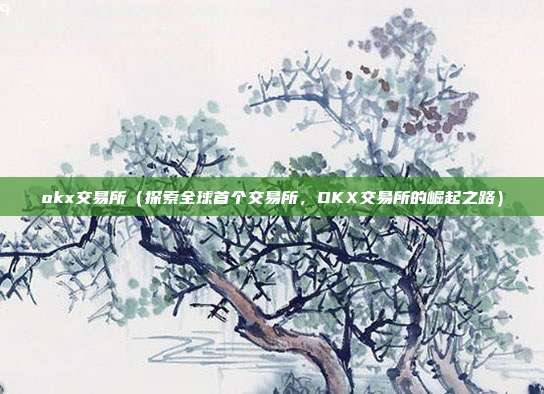 okx交易所（探索全球首个交易所，OKX交易所的崛起之路）