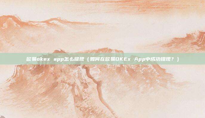 欧易okex app怎么提现（如何在欧易OKEx App中成功提现？）