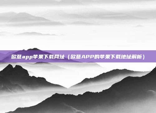 欧意app苹果下载网址（欧意APP的苹果下载地址解析）