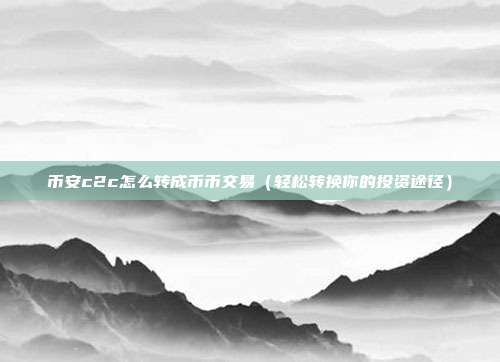 币安c2c怎么转成币币交易（轻松转换你的投资途径）