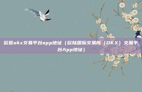 欧意okx交易平台app地址（欧陆国际交易所（OKX）交易平台App地址）