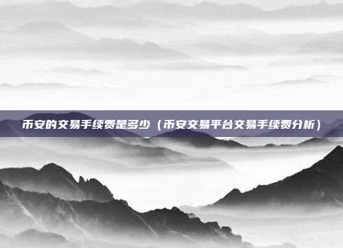 币安的交易手续费是多少（币安交易平台交易手续费分析）