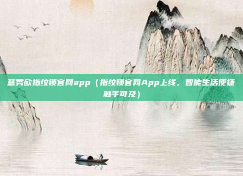 意秀欧指纹锁官网app（指纹锁官网App上线，智能生活便捷触手可及）